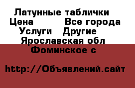 Латунные таблички › Цена ­ 100 - Все города Услуги » Другие   . Ярославская обл.,Фоминское с.